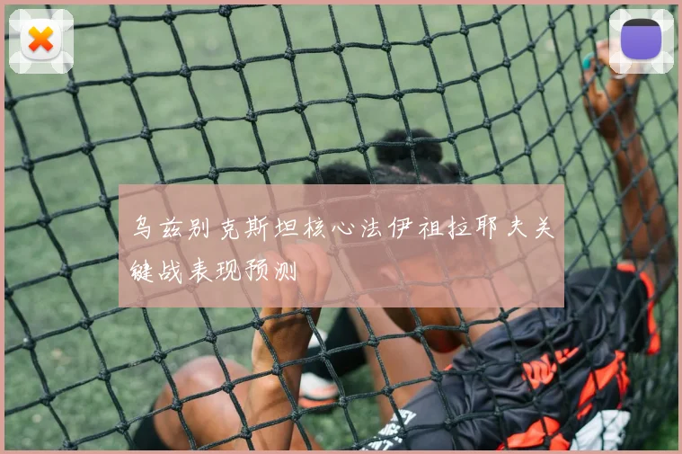 乌兹别克斯坦核心法伊祖拉耶夫关键战表现预测