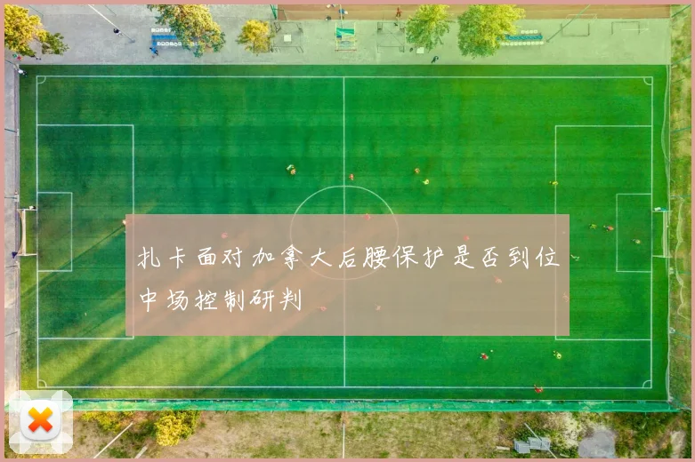 扎卡面对加拿大后腰保护是否到位中场控制研判