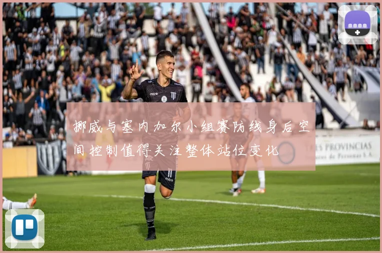 挪威与塞内加尔小组赛防线身后空间控制值得关注整体站位变化