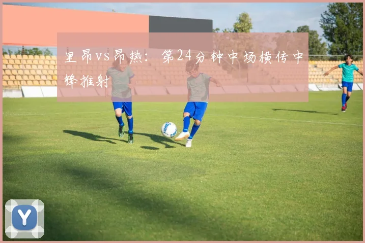 里昂vs昂热:第24分钟中场横传中锋推射