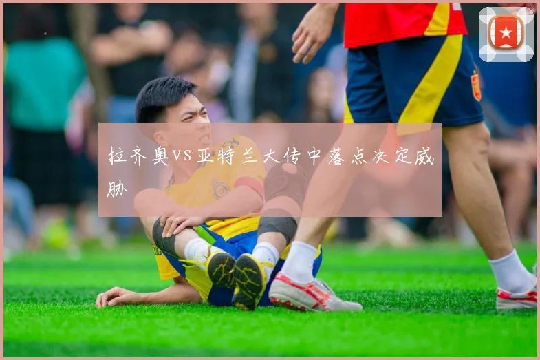 拉齐奥vs亚特兰大传中落点决定威胁