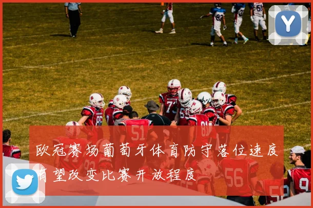 欧冠赛场葡萄牙体育防守落位速度有望改变比赛开放程度