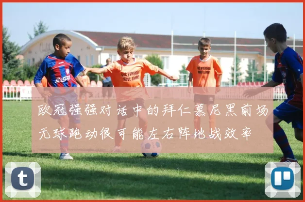 欧冠强强对话中的拜仁慕尼黑前场无球跑动很可能左右阵地战效率