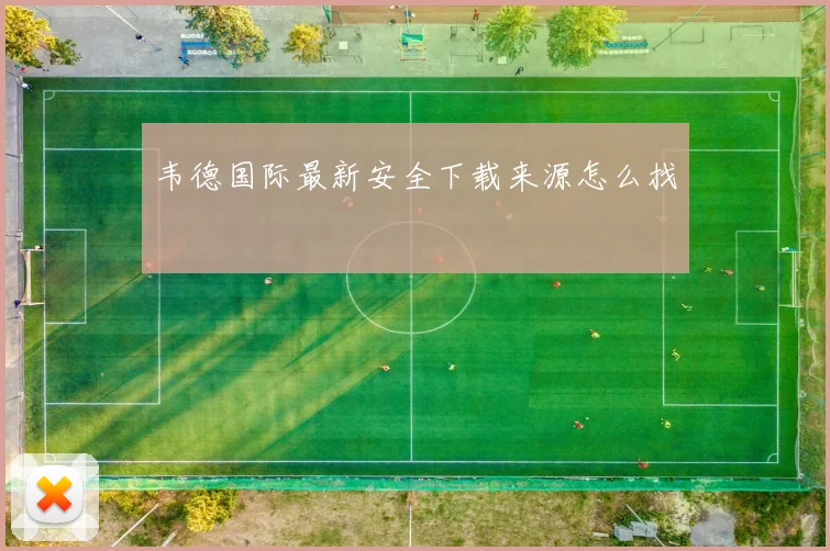 韦德国际最新安全下载来源怎么找