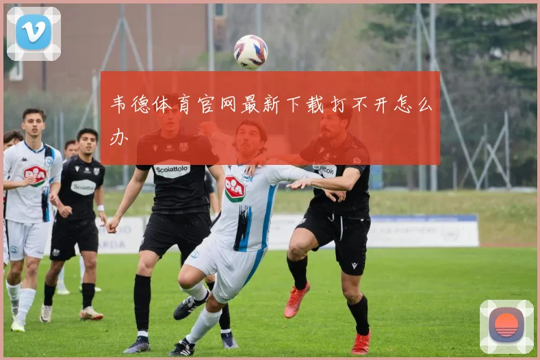 韦德体育官网最新下载打不开怎么办