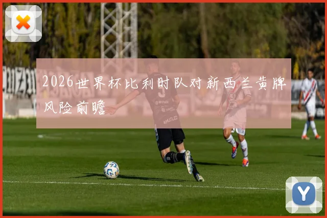 2026世界杯比利时队对新西兰黄牌风险前瞻