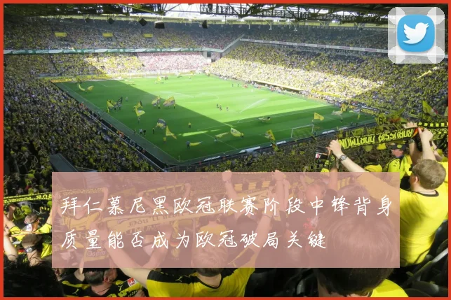 拜仁慕尼黑欧冠联赛阶段中锋背身质量能否成为欧冠破局关键