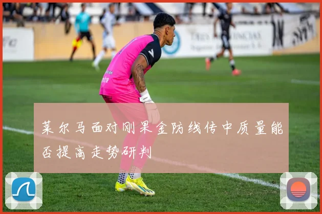 莱尔马面对刚果金防线传中质量能否提高走势研判