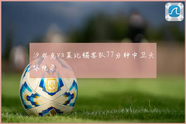 沙尔克vs莱比锡客队77分钟中卫头球绝杀