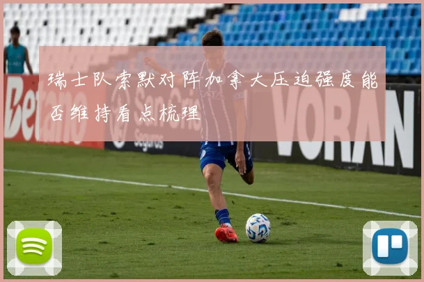 瑞士队索默对阵加拿大压迫强度能否维持看点梳理
