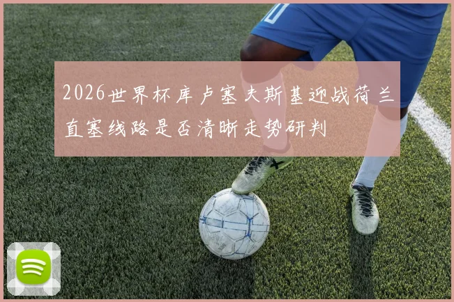 2026世界杯库卢塞夫斯基迎战荷兰直塞线路是否清晰走势研判