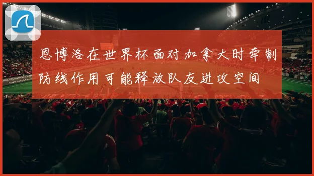 恩博洛在世界杯面对加拿大时牵制防线作用可能释放队友进攻空间