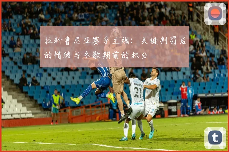拉科鲁尼亚赛季主线：关键判罚后的情绪与冬歇期前的积分