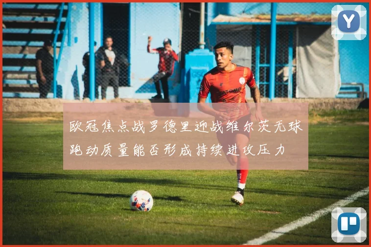 欧冠焦点战罗德里迎战维尔茨无球跑动质量能否形成持续进攻压力