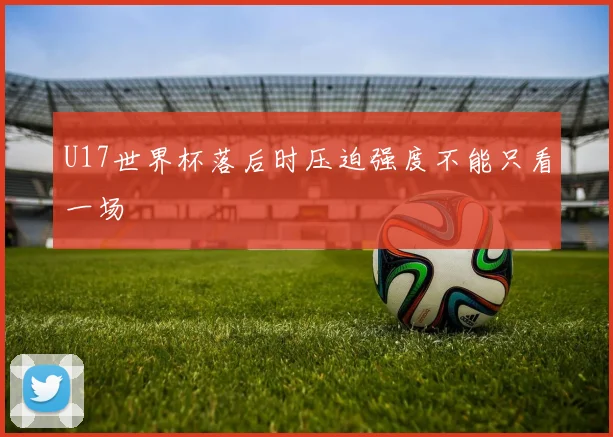 U17世界杯落后时压迫强度不能只看一场
