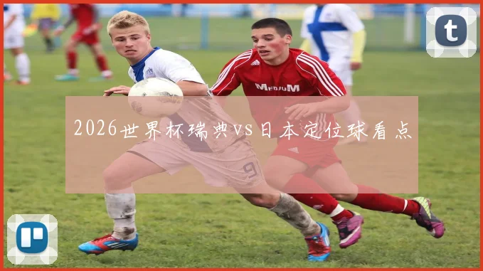 2026世界杯瑞典vs日本定位球看点