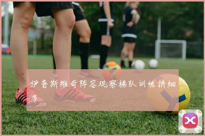 伊普斯维奇阵容观察梯队训练拼细节