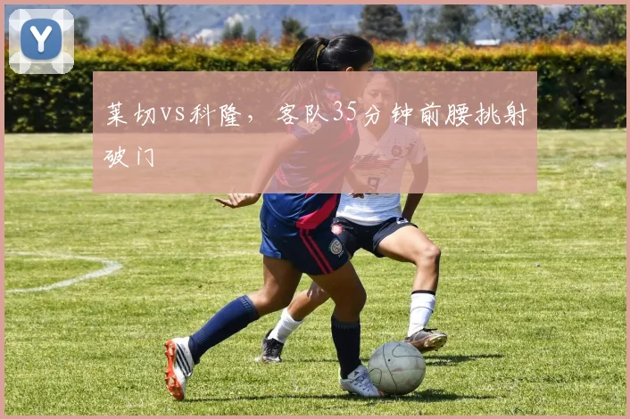 莱切vs科隆,客队35分钟前腰挑射破门