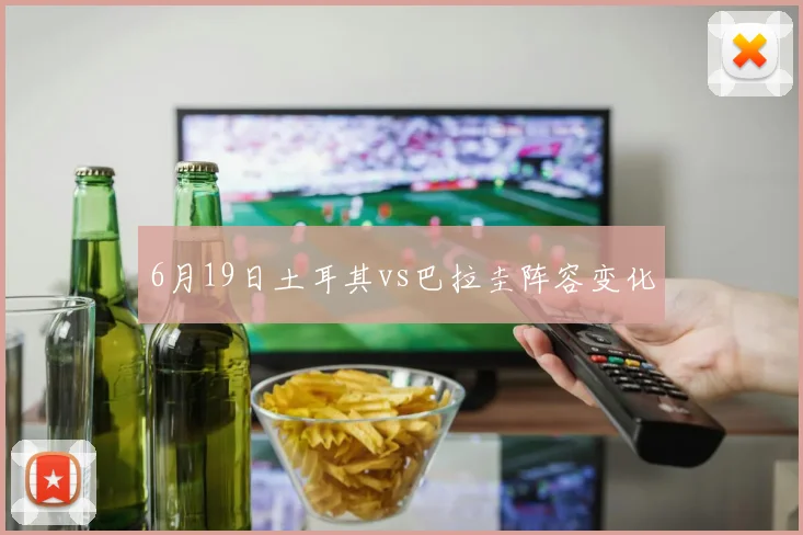 6月19日土耳其vs巴拉圭阵容变化