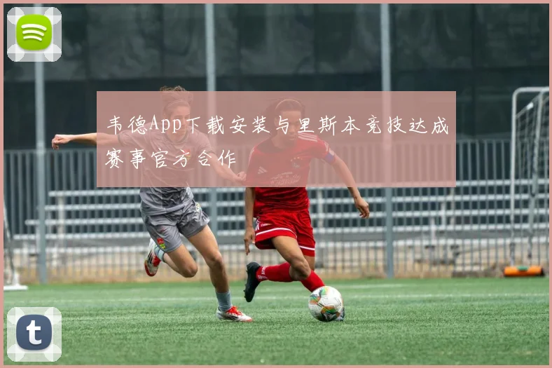 韦德App下载安装与里斯本竞技达成赛事官方合作