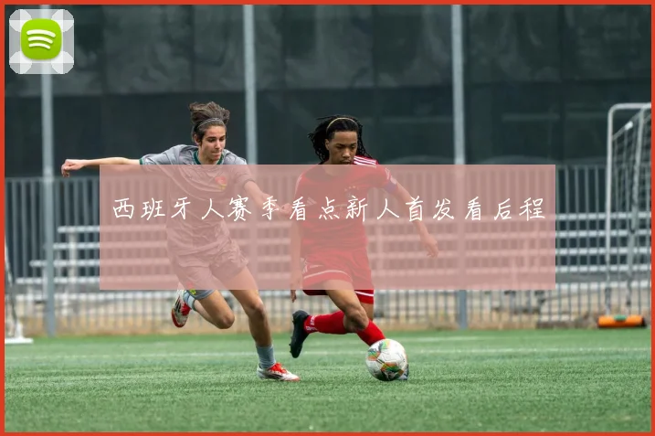 西班牙人赛季看点新人首发看后程