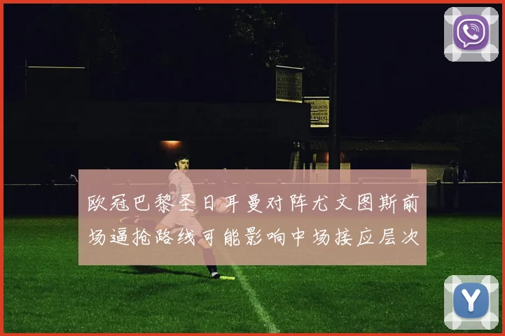 欧冠巴黎圣日耳曼对阵尤文图斯前场逼抢路线可能影响中场接应层次